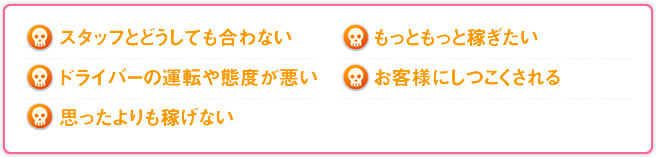 スタッフとどうしても合わない ドライバーの運転や態度が悪い 思ったよりも稼げない もっともっと稼ぎたい お客様にしつこくされる